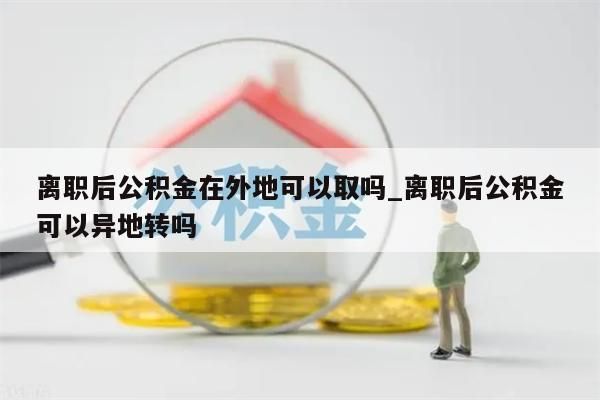 离职后公积金在外地可以取吗_离职后公积金可以异地转吗